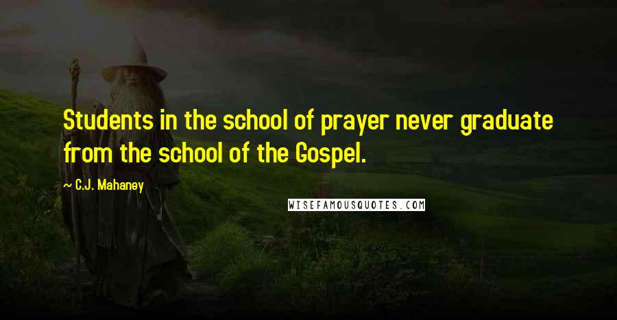 C.J. Mahaney Quotes: Students in the school of prayer never graduate from the school of the Gospel.