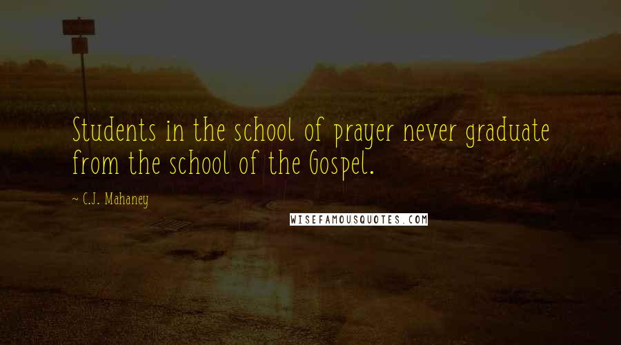 C.J. Mahaney Quotes: Students in the school of prayer never graduate from the school of the Gospel.