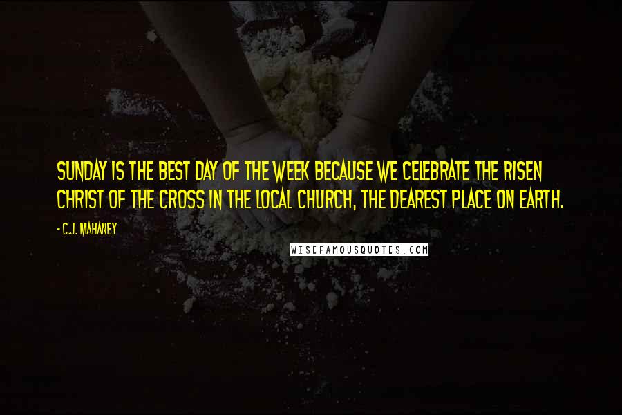 C.J. Mahaney Quotes: Sunday is the best day of the week because we celebrate the risen Christ of the cross in the local church, the dearest place on earth.