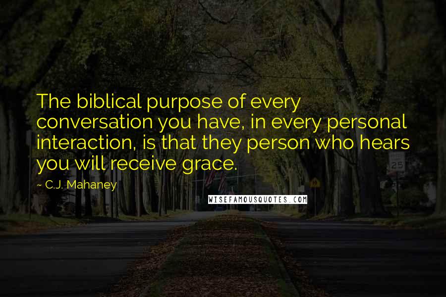 C.J. Mahaney Quotes: The biblical purpose of every conversation you have, in every personal interaction, is that they person who hears you will receive grace.