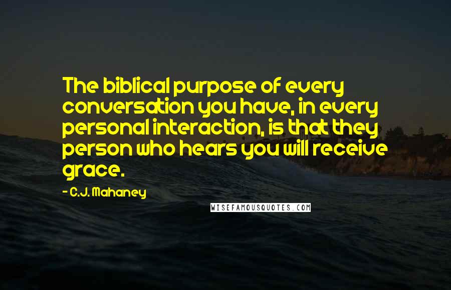 C.J. Mahaney Quotes: The biblical purpose of every conversation you have, in every personal interaction, is that they person who hears you will receive grace.