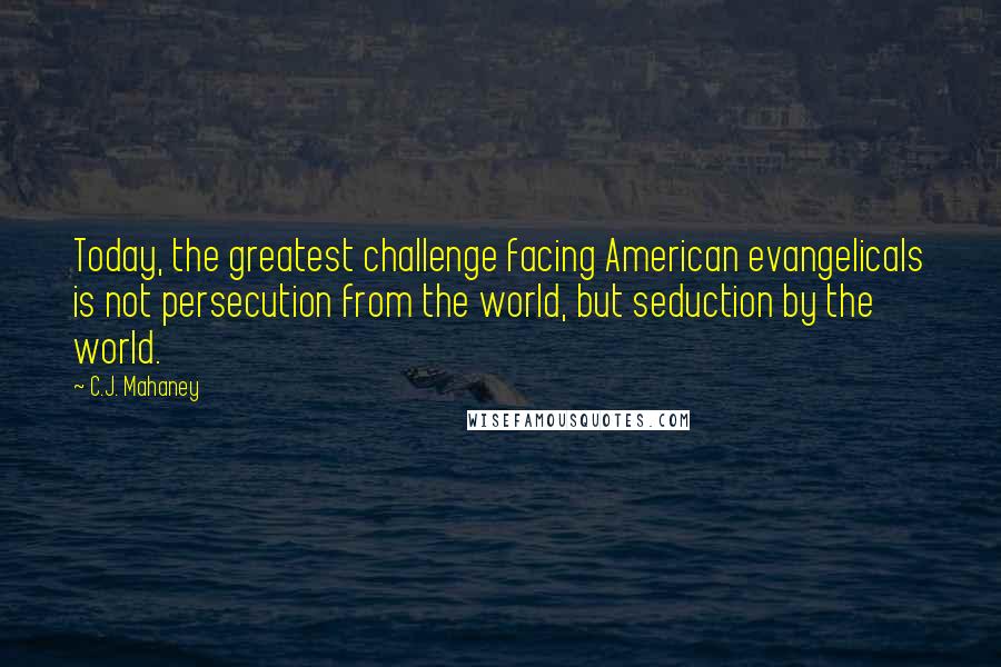 C.J. Mahaney Quotes: Today, the greatest challenge facing American evangelicals is not persecution from the world, but seduction by the world.