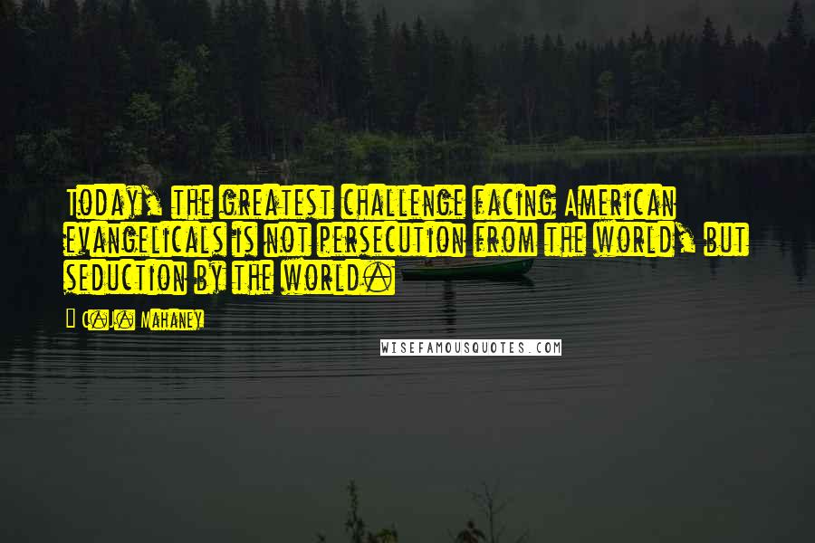 C.J. Mahaney Quotes: Today, the greatest challenge facing American evangelicals is not persecution from the world, but seduction by the world.