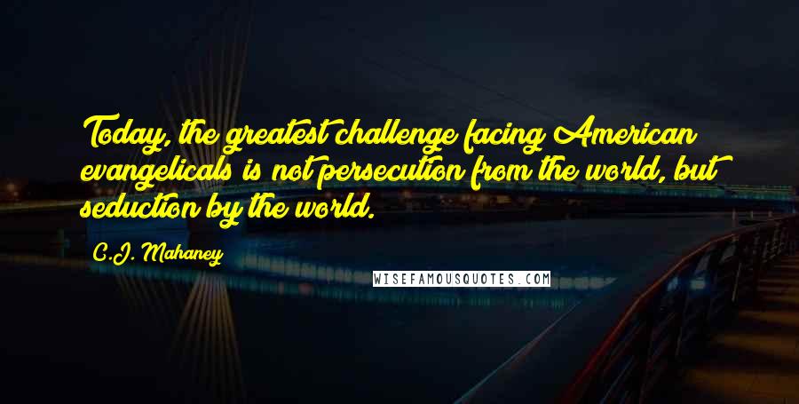 C.J. Mahaney Quotes: Today, the greatest challenge facing American evangelicals is not persecution from the world, but seduction by the world.