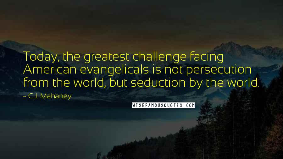 C.J. Mahaney Quotes: Today, the greatest challenge facing American evangelicals is not persecution from the world, but seduction by the world.