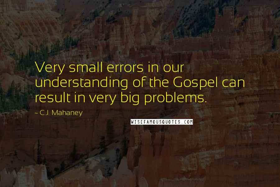 C.J. Mahaney Quotes: Very small errors in our understanding of the Gospel can result in very big problems.