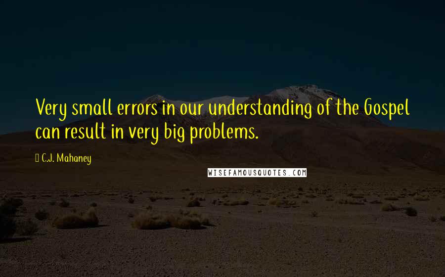 C.J. Mahaney Quotes: Very small errors in our understanding of the Gospel can result in very big problems.