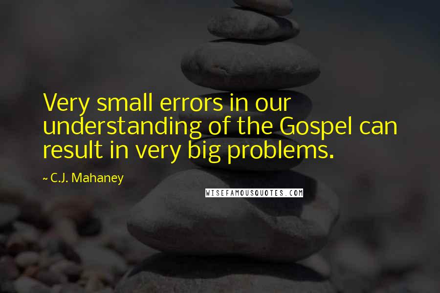 C.J. Mahaney Quotes: Very small errors in our understanding of the Gospel can result in very big problems.