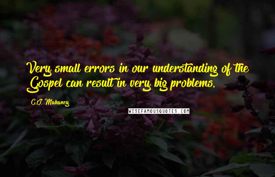 C.J. Mahaney Quotes: Very small errors in our understanding of the Gospel can result in very big problems.