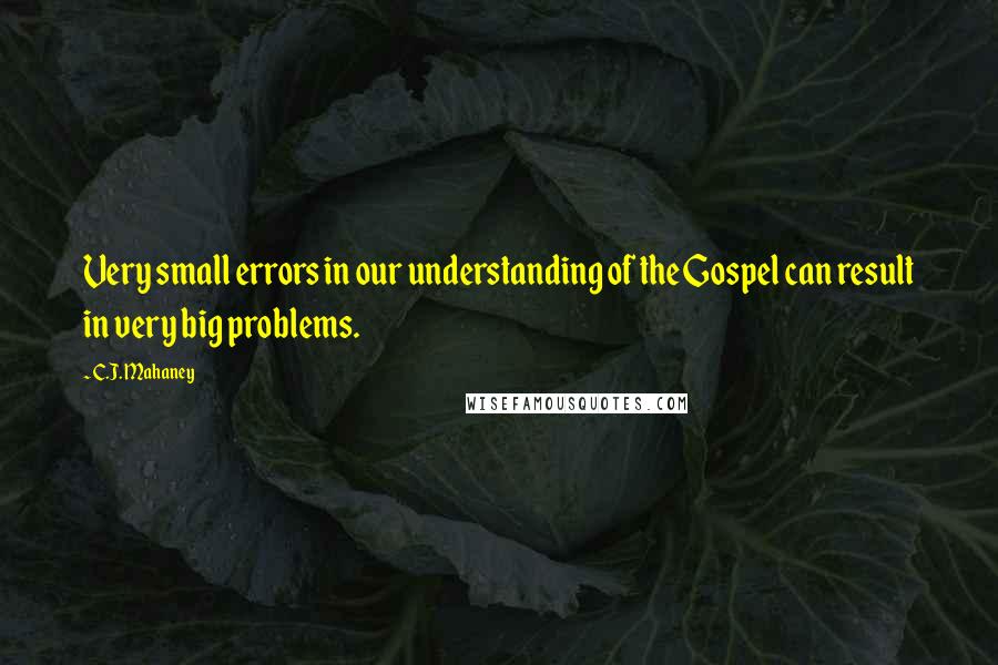 C.J. Mahaney Quotes: Very small errors in our understanding of the Gospel can result in very big problems.