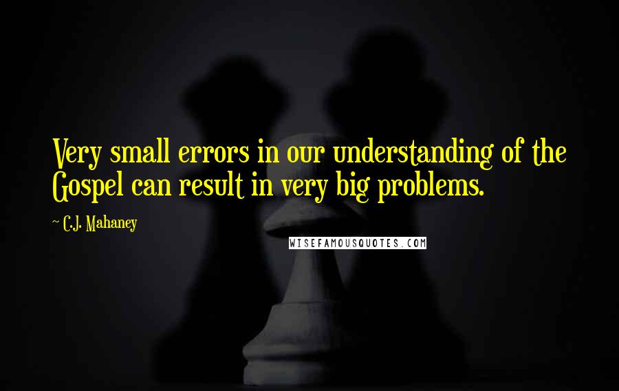 C.J. Mahaney Quotes: Very small errors in our understanding of the Gospel can result in very big problems.