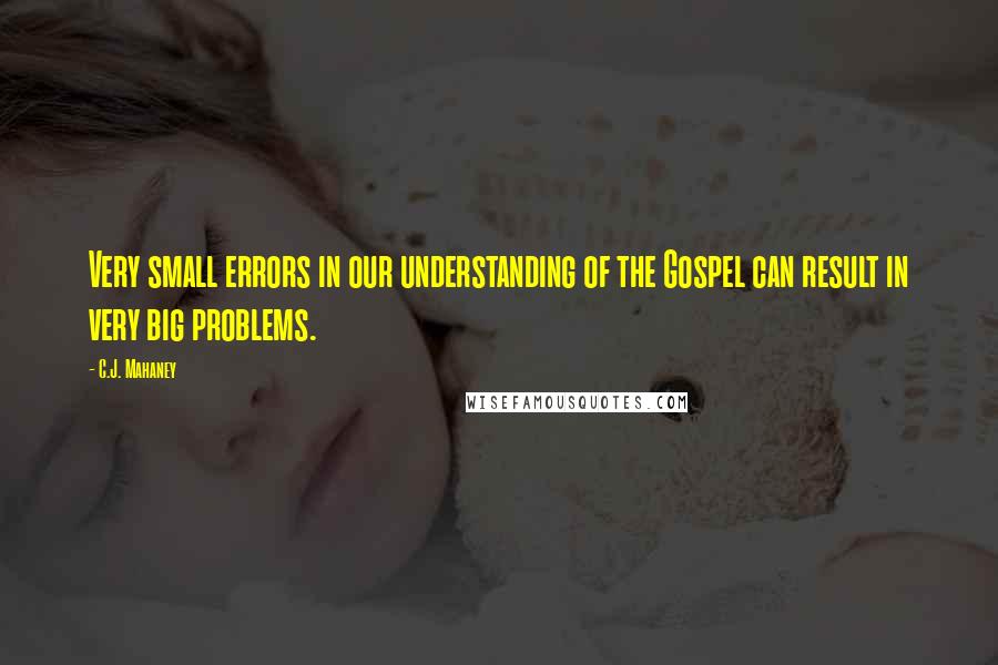 C.J. Mahaney Quotes: Very small errors in our understanding of the Gospel can result in very big problems.