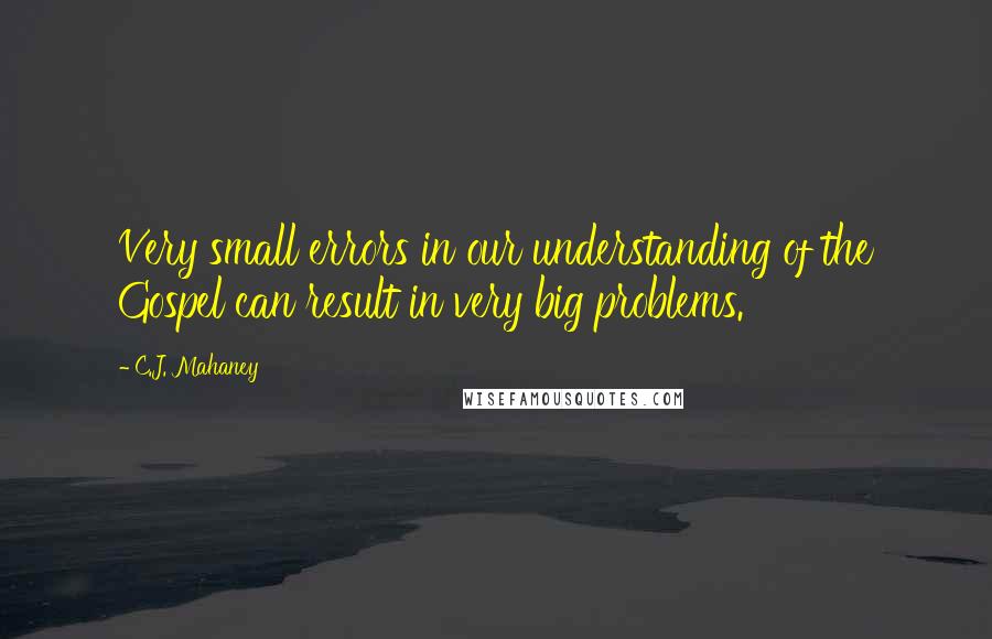 C.J. Mahaney Quotes: Very small errors in our understanding of the Gospel can result in very big problems.