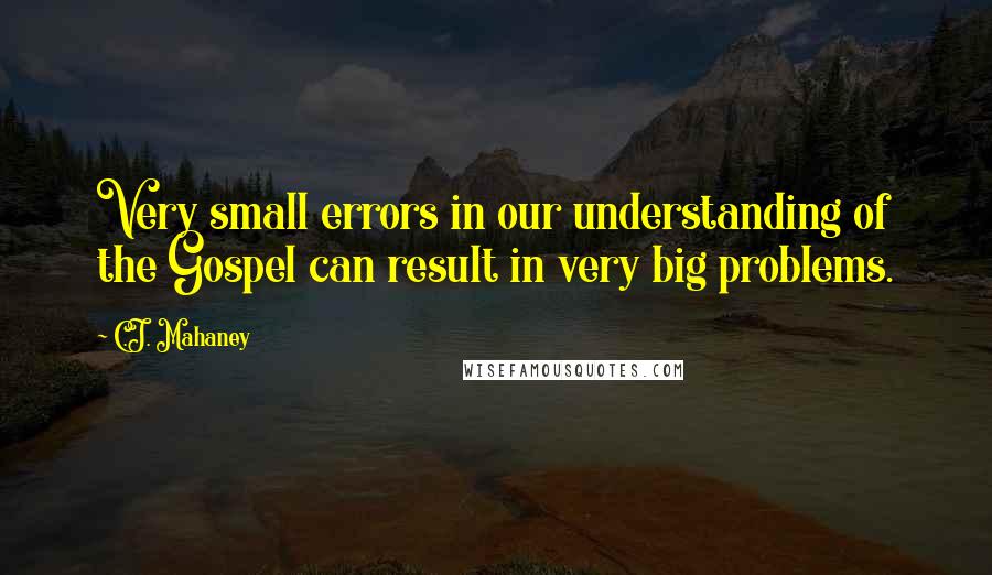 C.J. Mahaney Quotes: Very small errors in our understanding of the Gospel can result in very big problems.