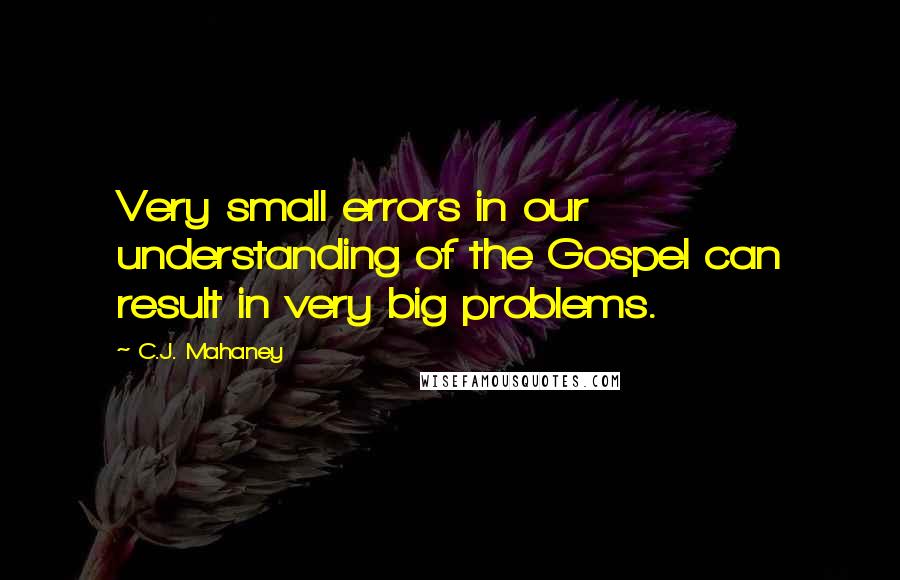 C.J. Mahaney Quotes: Very small errors in our understanding of the Gospel can result in very big problems.