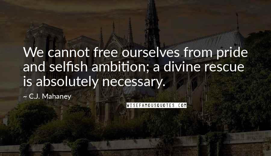C.J. Mahaney Quotes: We cannot free ourselves from pride and selfish ambition; a divine rescue is absolutely necessary.
