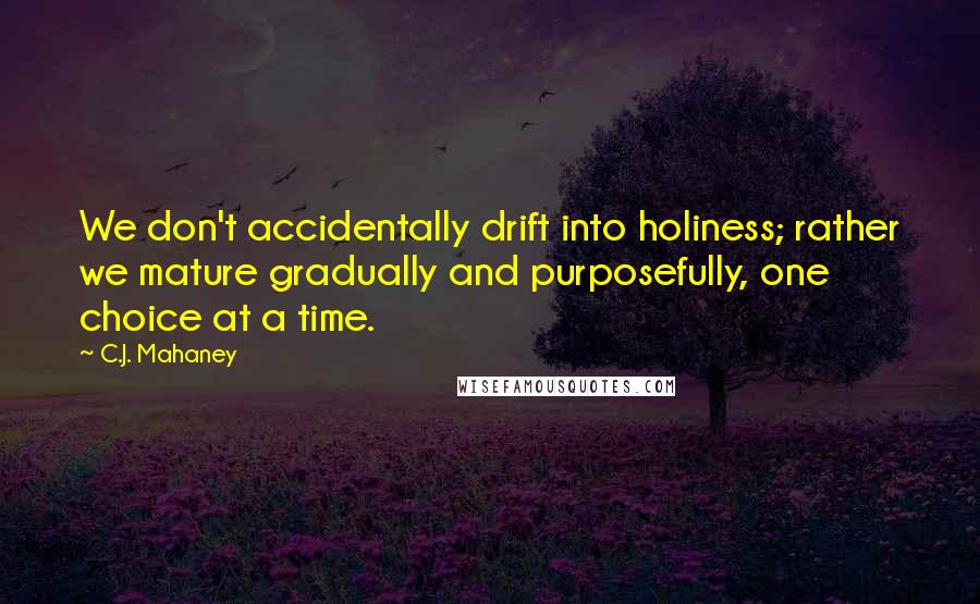 C.J. Mahaney Quotes: We don't accidentally drift into holiness; rather we mature gradually and purposefully, one choice at a time.