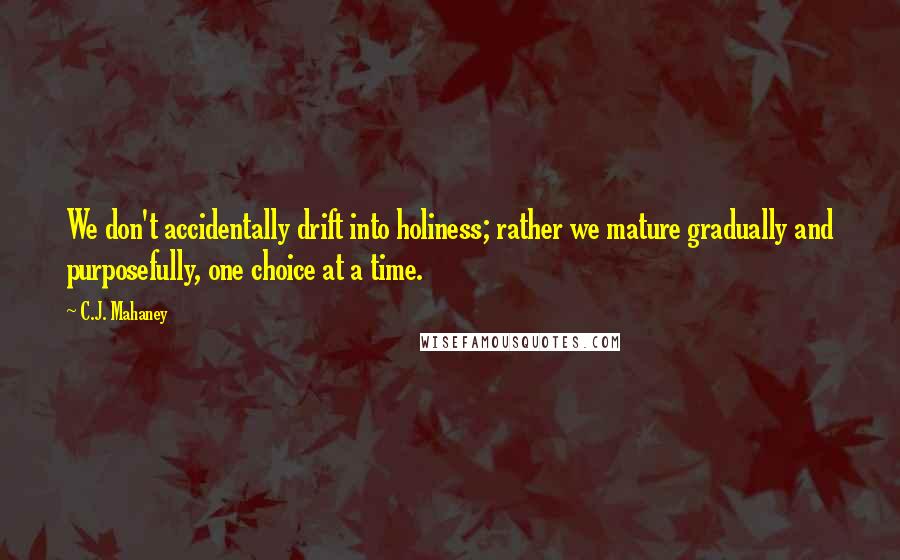 C.J. Mahaney Quotes: We don't accidentally drift into holiness; rather we mature gradually and purposefully, one choice at a time.