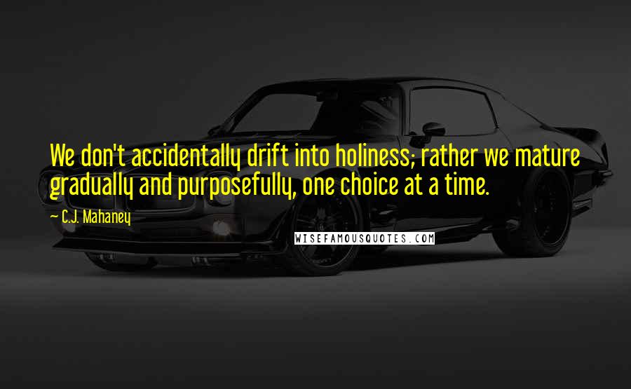 C.J. Mahaney Quotes: We don't accidentally drift into holiness; rather we mature gradually and purposefully, one choice at a time.