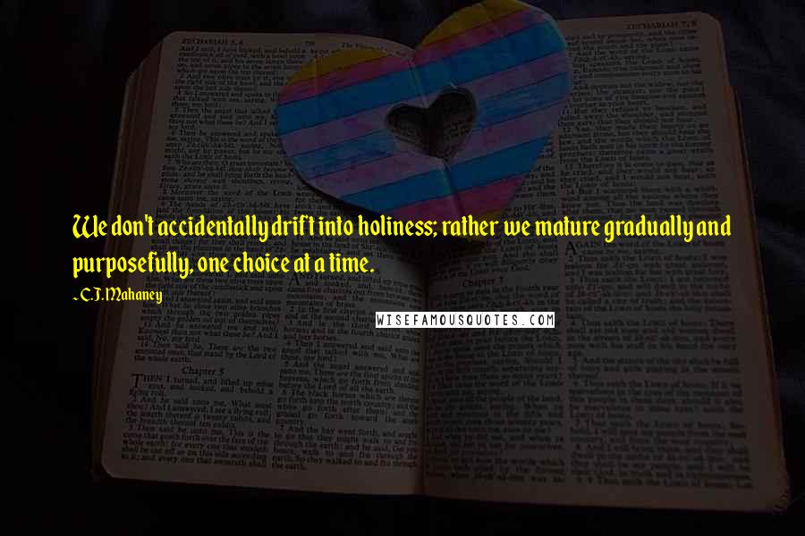 C.J. Mahaney Quotes: We don't accidentally drift into holiness; rather we mature gradually and purposefully, one choice at a time.