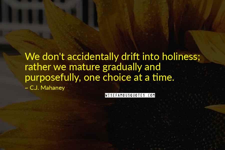 C.J. Mahaney Quotes: We don't accidentally drift into holiness; rather we mature gradually and purposefully, one choice at a time.