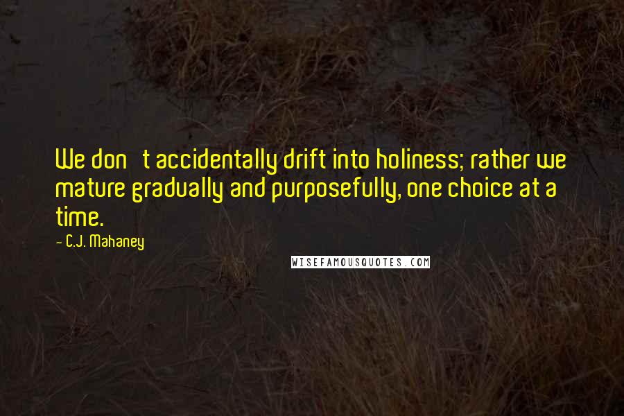 C.J. Mahaney Quotes: We don't accidentally drift into holiness; rather we mature gradually and purposefully, one choice at a time.