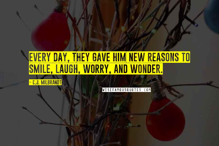 C.J. Milbrandt Quotes: Every day, they gave him new reasons to smile, laugh, worry, and wonder.