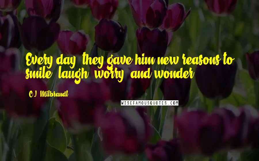C.J. Milbrandt Quotes: Every day, they gave him new reasons to smile, laugh, worry, and wonder.