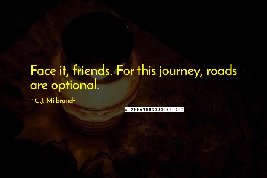 C.J. Milbrandt Quotes: Face it, friends. For this journey, roads are optional.