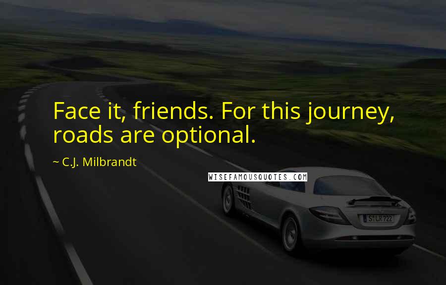 C.J. Milbrandt Quotes: Face it, friends. For this journey, roads are optional.