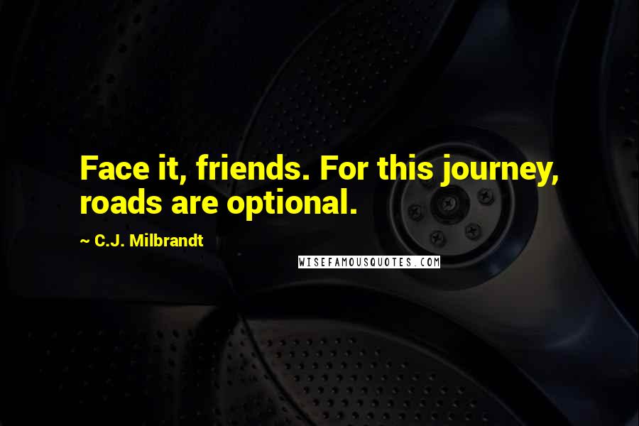 C.J. Milbrandt Quotes: Face it, friends. For this journey, roads are optional.