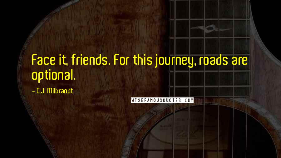 C.J. Milbrandt Quotes: Face it, friends. For this journey, roads are optional.