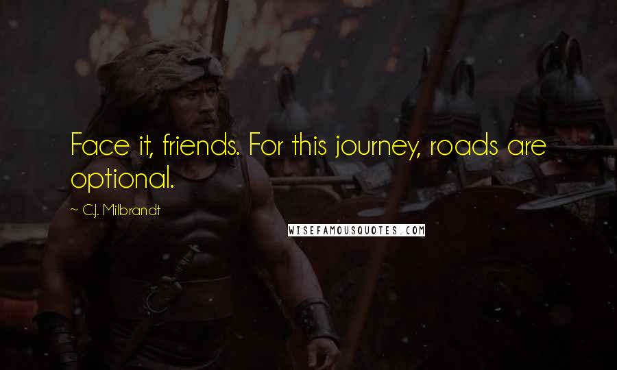 C.J. Milbrandt Quotes: Face it, friends. For this journey, roads are optional.