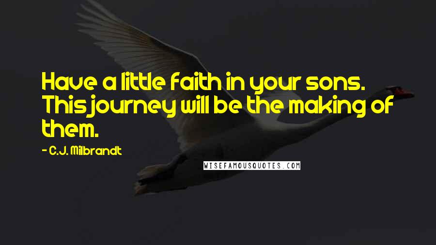 C.J. Milbrandt Quotes: Have a little faith in your sons. This journey will be the making of them.