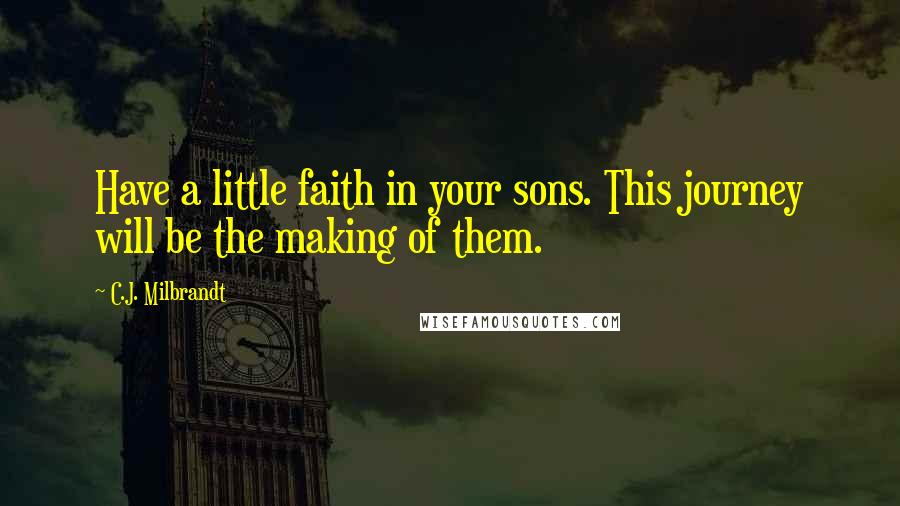 C.J. Milbrandt Quotes: Have a little faith in your sons. This journey will be the making of them.