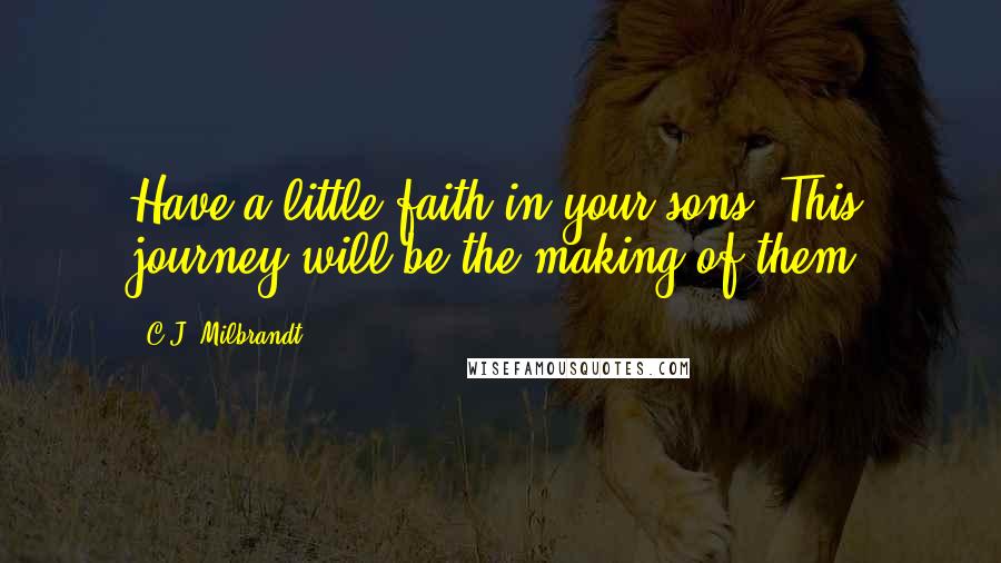 C.J. Milbrandt Quotes: Have a little faith in your sons. This journey will be the making of them.