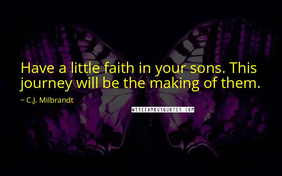 C.J. Milbrandt Quotes: Have a little faith in your sons. This journey will be the making of them.