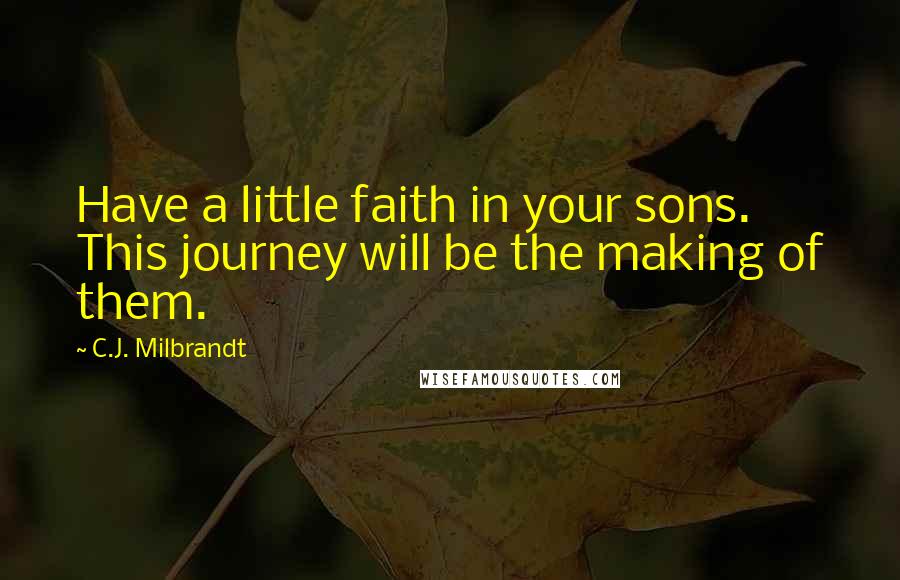 C.J. Milbrandt Quotes: Have a little faith in your sons. This journey will be the making of them.