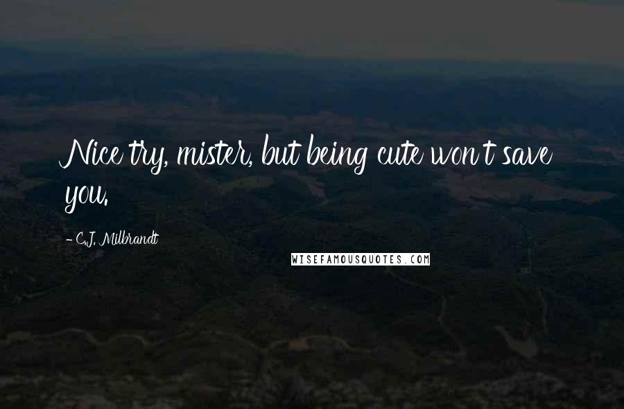 C.J. Milbrandt Quotes: Nice try, mister, but being cute won't save you.