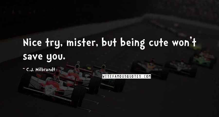 C.J. Milbrandt Quotes: Nice try, mister, but being cute won't save you.