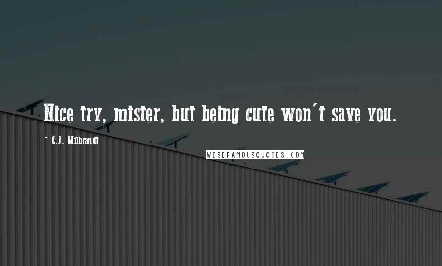 C.J. Milbrandt Quotes: Nice try, mister, but being cute won't save you.