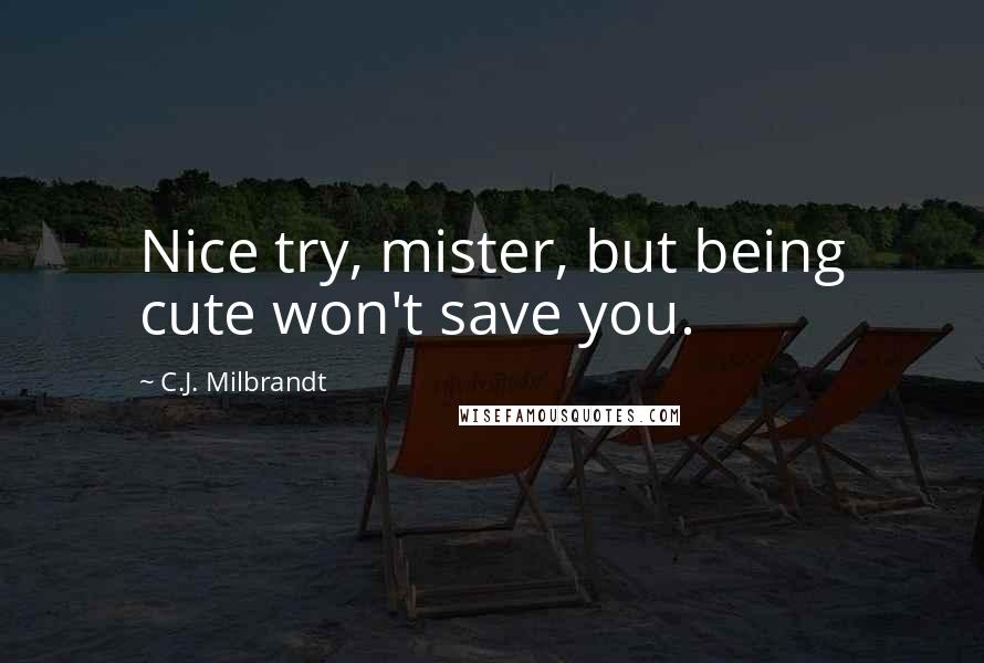 C.J. Milbrandt Quotes: Nice try, mister, but being cute won't save you.