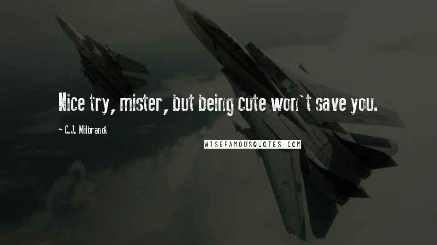 C.J. Milbrandt Quotes: Nice try, mister, but being cute won't save you.