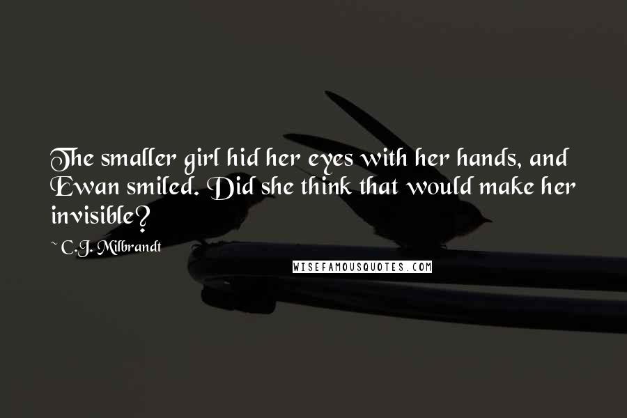 C.J. Milbrandt Quotes: The smaller girl hid her eyes with her hands, and Ewan smiled. Did she think that would make her invisible?