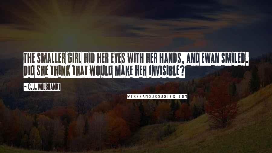 C.J. Milbrandt Quotes: The smaller girl hid her eyes with her hands, and Ewan smiled. Did she think that would make her invisible?