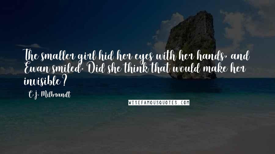 C.J. Milbrandt Quotes: The smaller girl hid her eyes with her hands, and Ewan smiled. Did she think that would make her invisible?