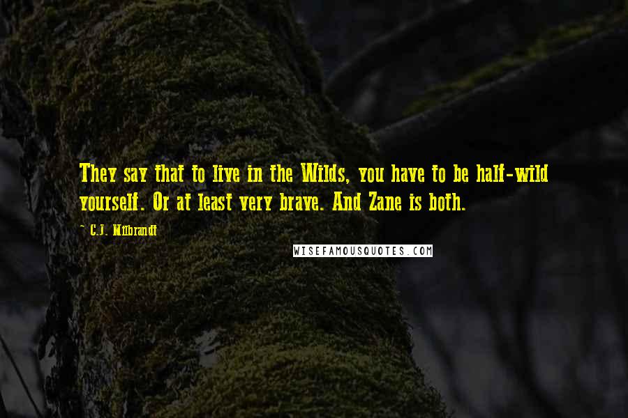 C.J. Milbrandt Quotes: They say that to live in the Wilds, you have to be half-wild yourself. Or at least very brave. And Zane is both.