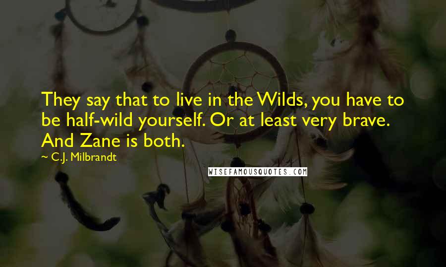 C.J. Milbrandt Quotes: They say that to live in the Wilds, you have to be half-wild yourself. Or at least very brave. And Zane is both.