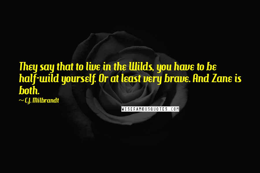 C.J. Milbrandt Quotes: They say that to live in the Wilds, you have to be half-wild yourself. Or at least very brave. And Zane is both.