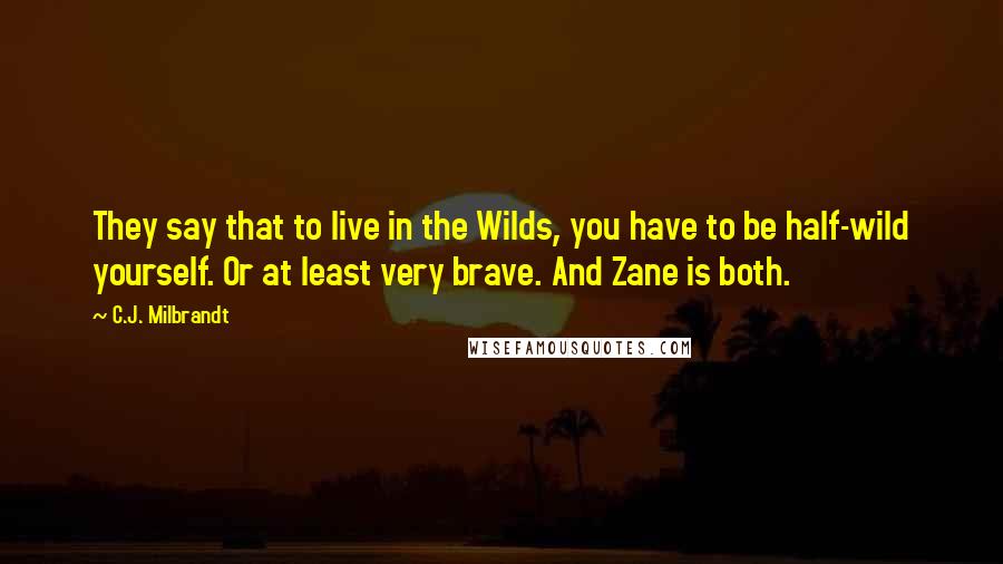 C.J. Milbrandt Quotes: They say that to live in the Wilds, you have to be half-wild yourself. Or at least very brave. And Zane is both.